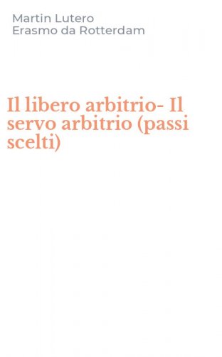 Il libero arbitrio-Il servo arbitrio (passi scelti)