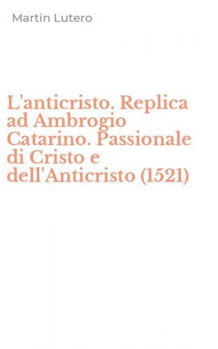 L'anticristo. Replica ad Ambrogio Catarino. Passionale di Cristo e dell'Anticristo (1521)