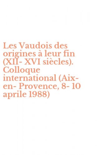 Les Vaudois des origines &agrave; leur fin (XII-XVI si&egrave;cles). Colloque international (Aix-en-Provence, 8-10 aprile 1988)
