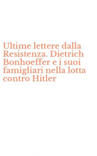 Ultime lettere dalla Resistenza. Dietrich Bonhoeffer e i suoi famigliari nella lotta contro Hitler