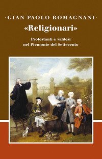 &laquo;Religionari&raquo;. Protestanti e valdesi nel Piemonte del Settecento