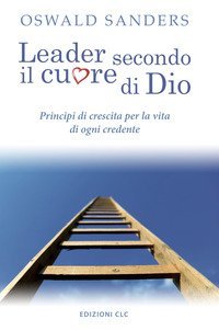 Leader secondo il cuore di Dio. Principi di crescita per la vita di ogni credente - PRINCIPI DI CRESCITA PER LA VITA DI OGNI CREDENTE