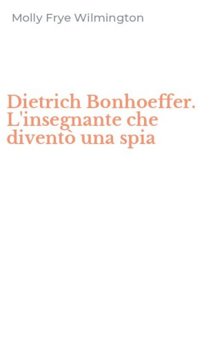 Dietrich Bonhoeffer. L'insegnante che divent&ograve; una spia