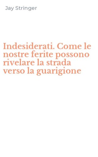 Indesiderati. Come le nostre ferite possono rivelare la strada verso la guarigione