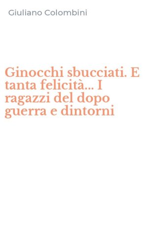 Ginocchi sbucciati. E tanta felicit&agrave;... I ragazzi del dopo guerra e dintorni