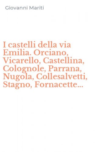 I castelli della via Emilia. Orciano, Vicarello, Castellina, Colognole, Parrana, Nugola, Collesalvetti, Stagno, Fornacette...