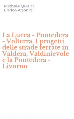 La Lucca - Pontedera - Volterra. I progetti delle strade ferrate in Valdera, Valdinievole e la Pontedera - Livorno