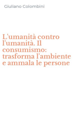 L'umanit&agrave; contro l'umanit&agrave;. Il consumismo: trasforma l'ambiente e ammala le persone