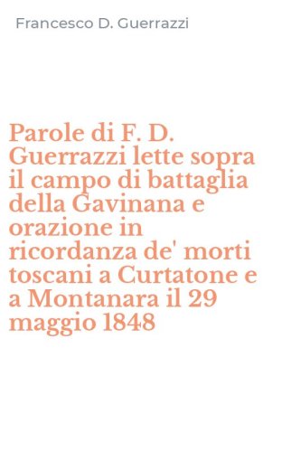 Parole di F. D. Guerrazzi lette sopra il campo di battaglia della Gavinana e orazione in ricordanza de' morti toscani a Curtatone e a Montanara il 29 maggio 1848