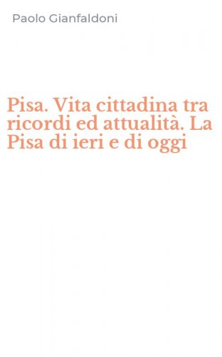Pisa. Vita cittadina tra ricordi ed attualit&agrave;. La Pisa di ieri e di oggi