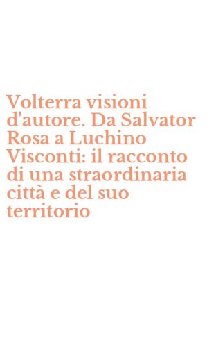 Volterra visioni d'autore. Da Salvator Rosa a Luchino Visconti: il racconto di una straordinaria citt&agrave; e del suo territorio