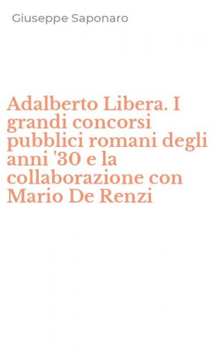 Adalberto Libera. I grandi concorsi pubblici romani degli anni '30 e la collaborazione con Mario De Renzi