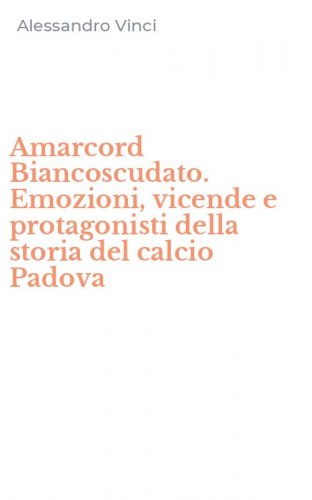 Amarcord Biancoscudato. Emozioni, vicende e protagonisti della storia del calcio Padova