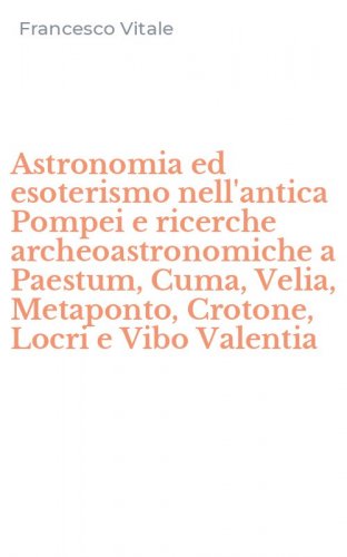 Astronomia ed esoterismo nell'antica Pompei e ricerche archeoastronomiche a Paestum, Cuma, Velia, Metaponto, Crotone, Locri e Vibo Valentia