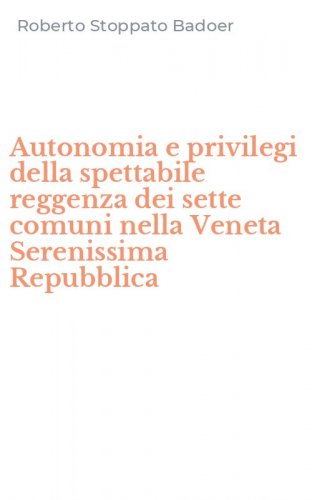 Autonomia e privilegi della spettabile reggenza dei sette comuni nella Veneta Serenissima Repubblica