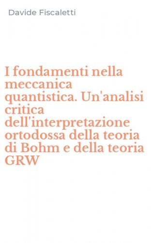 I fondamenti nella meccanica quantistica. Un'analisi critica dell'interpretazione ortodossa della teoria di Bohm e della teoria GRW