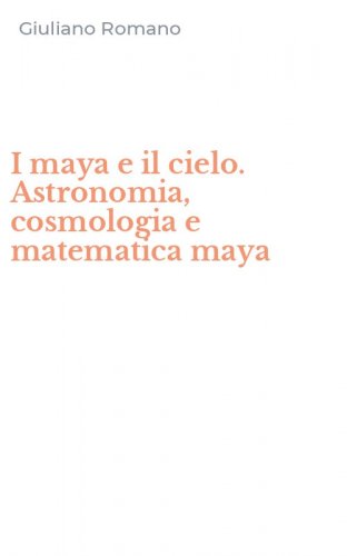 I maya e il cielo. Astronomia, cosmologia e matematica maya