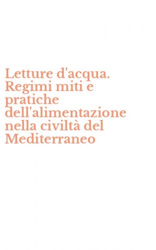 Letture d'acqua. Regimi miti e pratiche dell'alimentazione nella civilt&agrave; del Mediterraneo