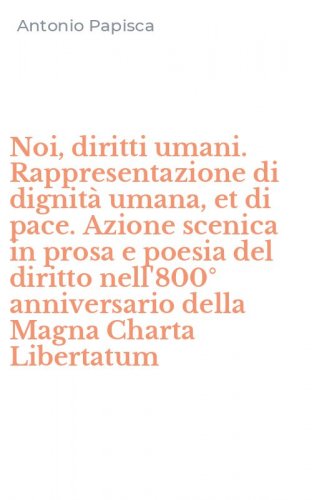 Noi, diritti umani. Rappresentazione di dignit&agrave; umana, et di pace. Azione scenica in prosa e poesia del diritto nell'800&deg; anniversario della Magna Charta Libertatum