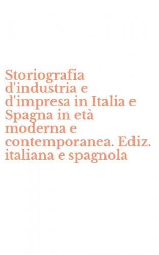 Storiografia d'industria e d'impresa in Italia e Spagna in et&agrave; moderna e contemporanea. Ediz. italiana e spagnola