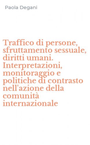 Traffico di persone, sfruttamento sessuale, diritti umani. Interpretazioni, monitoraggio e politiche di contrasto nell'azione della comunit&agrave; internazionale