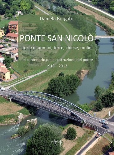 Ponte San Nicol&ograve;. Storie di uomini, terre, chiese e mulini nel centenario della costruzione del ponte 1913 - 2013