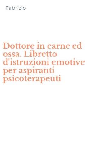 Dottore in carne ed ossa. Libretto d'istruzioni emotive per aspiranti psicoterapeuti