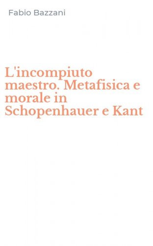 L'incompiuto maestro. Metafisica e morale in Schopenhauer e Kant
