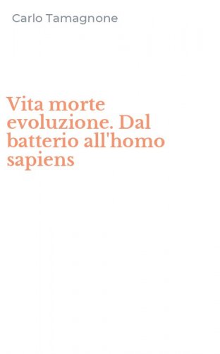 Vita morte evoluzione. Dal batterio all'homo sapiens