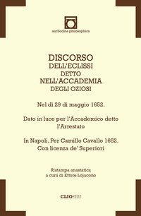 Discorso dell'Eclissi detto nell'Accademia degli Oziosi. Nel d&igrave; 29 di maggio 1652. Dato in luce per l'Accademico detto l'Arrestato. In Napoli, per Camillo Cavallo 1652. Con licenza de' Superiori (rist. anast.)