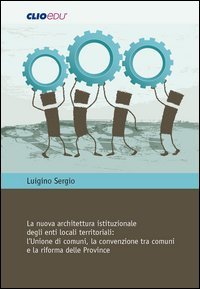 La nuova architettura istituzionale degli enti locali territoriali. L'Unione di comuni, la convenzione tra comuni e la riforma delle Province