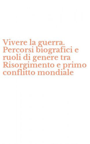 Vivere la guerra. Percorsi biografici e ruoli di genere tra Risorgimento e primo conflitto mondiale