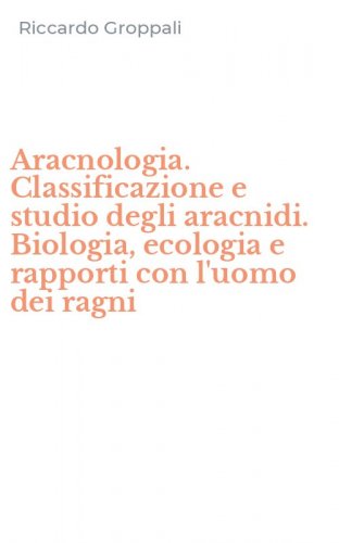 Aracnologia. Classificazione e studio degli aracnidi. Biologia, ecologia e rapporti con l'uomo dei ragni
