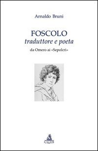 Foscolo traduttore e poeta. Da Omero ai &laquo;Sepolcri&raquo;