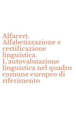 Alfacert. Alfabetizzazione e certificazione linguistica. L'autovalutazione linguistica nel quadro comune europeo di riferimento