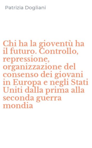 Chi ha la giovent&ugrave; ha il futuro. Controllo, repressione, organizzazione del consenso dei giovani in Europa e negli Stati Uniti dalla prima alla seconda guerra mondia