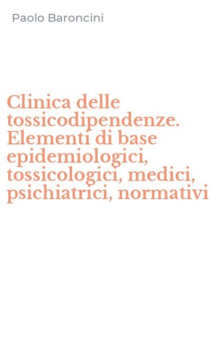 Clinica delle tossicodipendenze. Elementi di base epidemiologici, tossicologici, medici, psichiatrici, normativi
