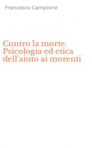 Contro la morte. Psicologia ed etica dell'aiuto ai morenti