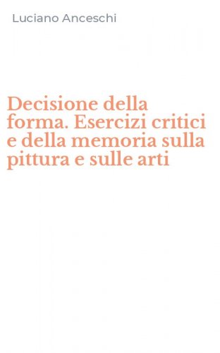 Decisione della forma. Esercizi critici e della memoria sulla pittura e sulle arti