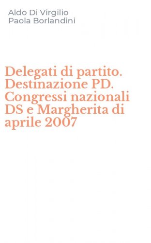 Delegati di partito. Destinazione PD. Congressi nazionali DS e Margherita di aprile 2007