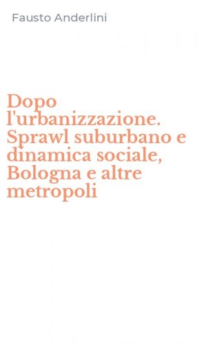 Dopo l'urbanizzazione. Sprawl suburbano e dinamica sociale, Bologna e altre metropoli