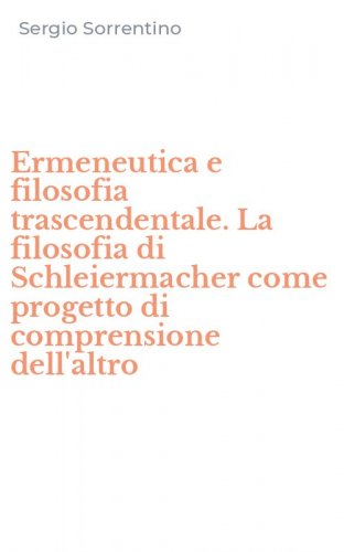 Ermeneutica e filosofia trascendentale. La filosofia di Schleiermacher come progetto di comprensione dell'altro