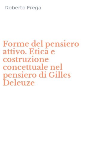 Forme del pensiero attivo. Etica e costruzione concettuale nel pensiero di Gilles Deleuze