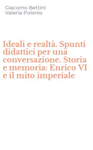 Ideali e realt&agrave;. Spunti didattici per una conversazione. Storia e memoria: Enrico VI e il mito imperiale
