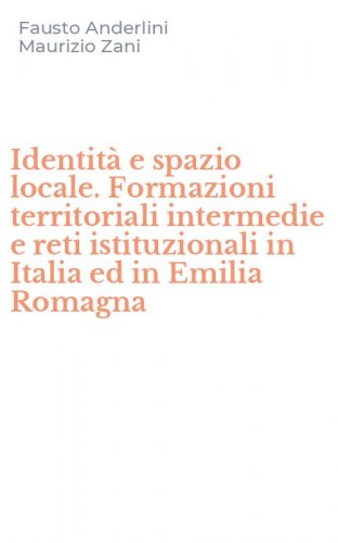 Identit&agrave; e spazio locale. Formazioni territoriali intermedie e reti istituzionali in Italia ed in Emilia Romagna