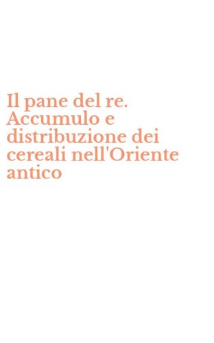 Il pane del re. Accumulo e distribuzione dei cereali nell'Oriente antico