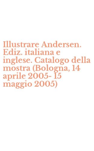 Illustrare Andersen. Ediz. italiana e inglese. Catalogo della mostra (Bologna, 14 aprile 2005-15 maggio 2005) - APRILE 2005-15 MAGGIO 2005)
