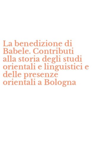 La benedizione di Babele. Contributi alla storia degli studi orientali e linguistici e delle presenze orientali a Bologna