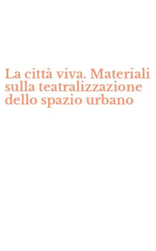 La citt&agrave; viva. Materiali sulla teatralizzazione dello spazio urbano