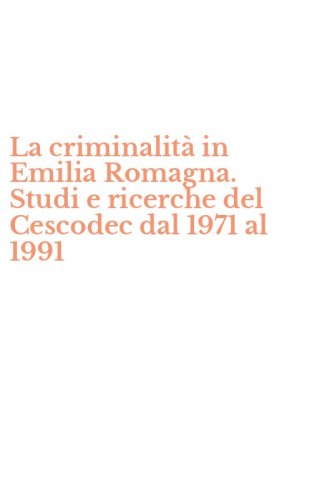 La criminalit&agrave; in Emilia Romagna. Studi e ricerche del Cescodec dal 1971 al 1991